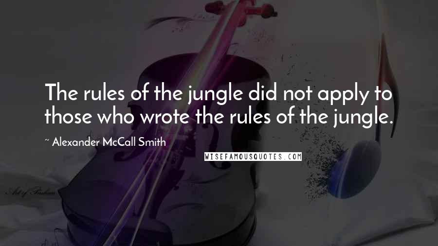 Alexander McCall Smith Quotes: The rules of the jungle did not apply to those who wrote the rules of the jungle.