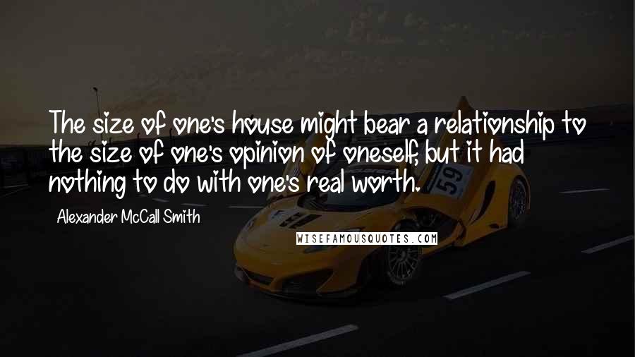 Alexander McCall Smith Quotes: The size of one's house might bear a relationship to the size of one's opinion of oneself, but it had nothing to do with one's real worth.