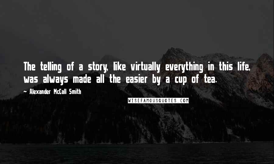 Alexander McCall Smith Quotes: The telling of a story, like virtually everything in this life, was always made all the easier by a cup of tea.