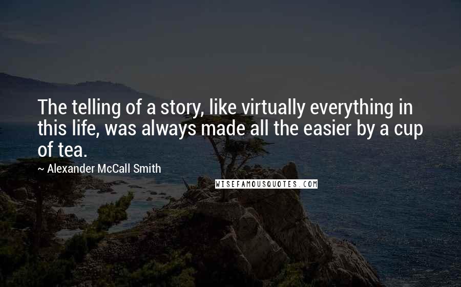 Alexander McCall Smith Quotes: The telling of a story, like virtually everything in this life, was always made all the easier by a cup of tea.