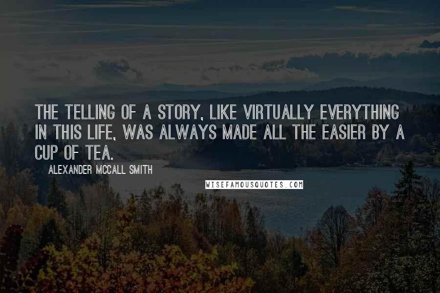 Alexander McCall Smith Quotes: The telling of a story, like virtually everything in this life, was always made all the easier by a cup of tea.