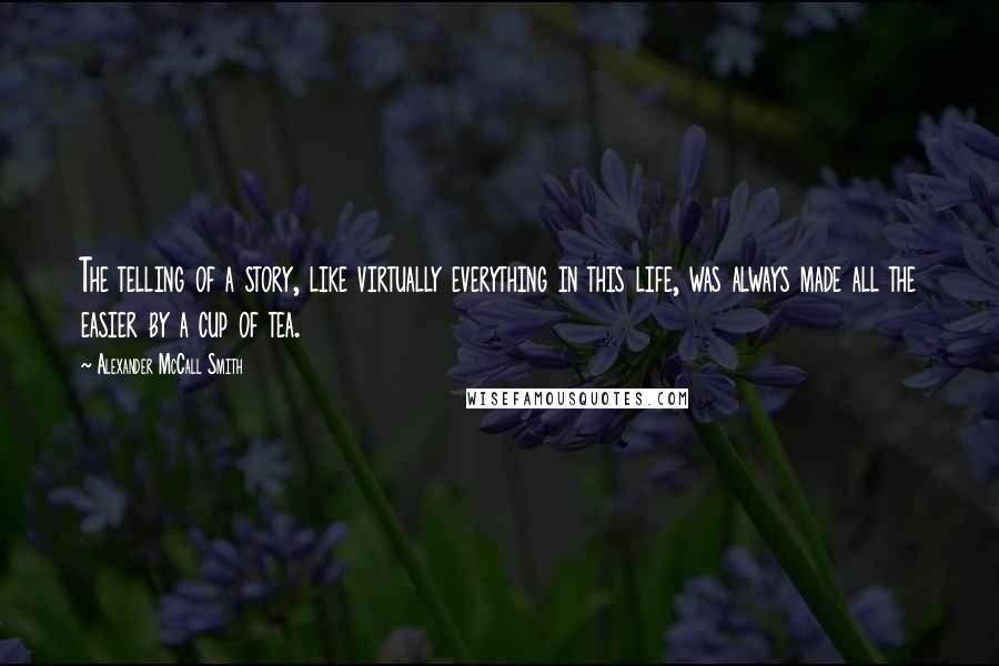 Alexander McCall Smith Quotes: The telling of a story, like virtually everything in this life, was always made all the easier by a cup of tea.