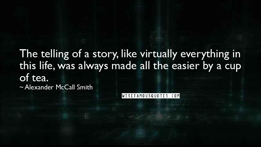 Alexander McCall Smith Quotes: The telling of a story, like virtually everything in this life, was always made all the easier by a cup of tea.