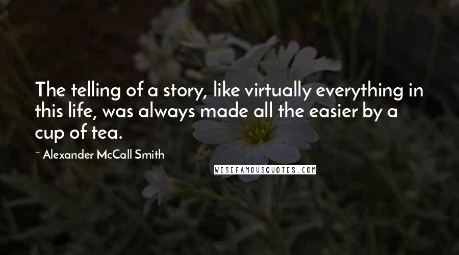 Alexander McCall Smith Quotes: The telling of a story, like virtually everything in this life, was always made all the easier by a cup of tea.