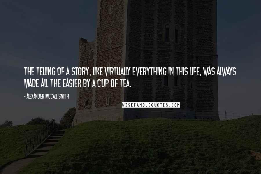 Alexander McCall Smith Quotes: The telling of a story, like virtually everything in this life, was always made all the easier by a cup of tea.