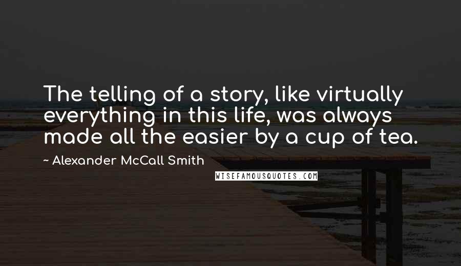 Alexander McCall Smith Quotes: The telling of a story, like virtually everything in this life, was always made all the easier by a cup of tea.