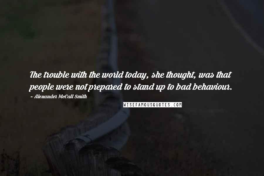 Alexander McCall Smith Quotes: The trouble with the world today, she thought, was that people were not prepared to stand up to bad behaviour.