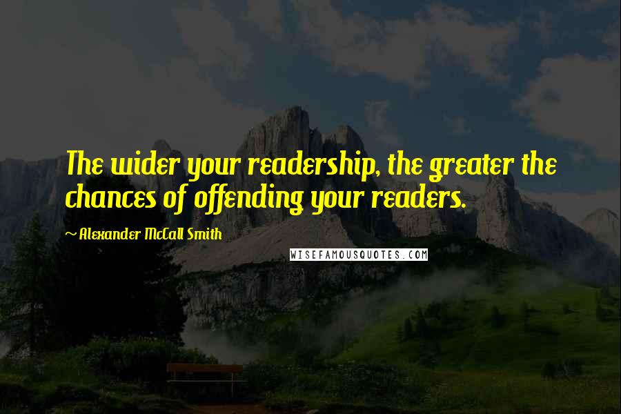 Alexander McCall Smith Quotes: The wider your readership, the greater the chances of offending your readers.