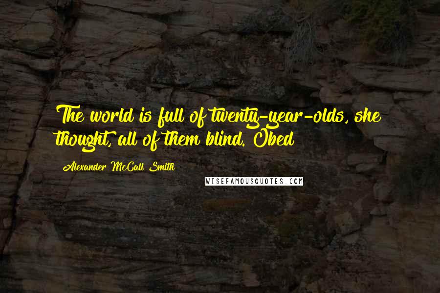 Alexander McCall Smith Quotes: The world is full of twenty-year-olds, she thought, all of them blind. Obed