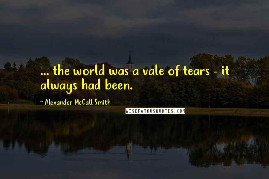 Alexander McCall Smith Quotes: ... the world was a vale of tears - it always had been.