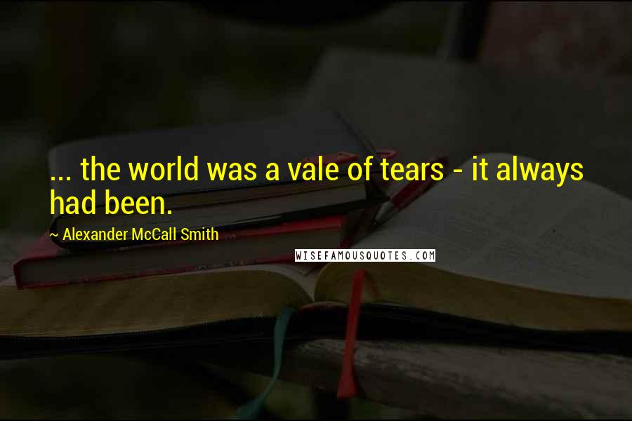 Alexander McCall Smith Quotes: ... the world was a vale of tears - it always had been.