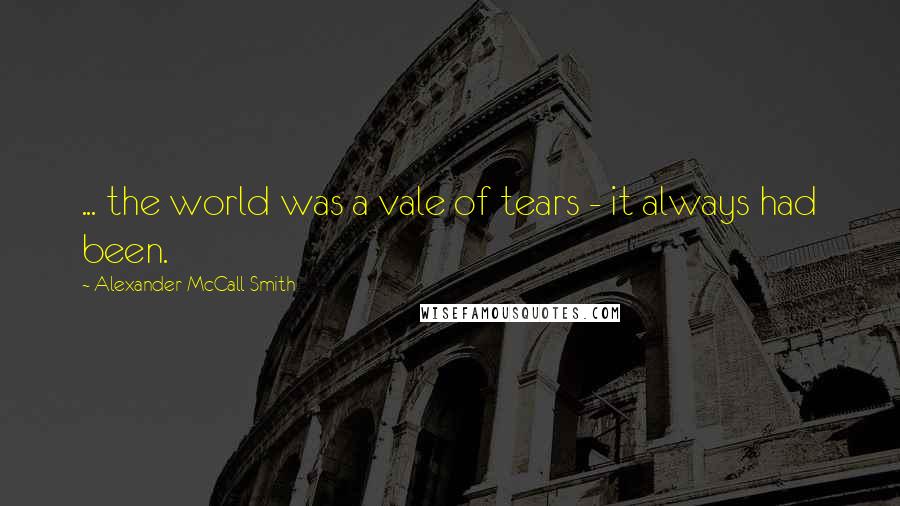 Alexander McCall Smith Quotes: ... the world was a vale of tears - it always had been.