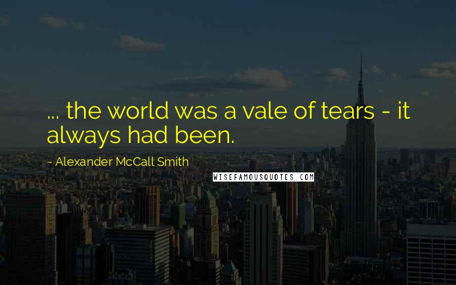 Alexander McCall Smith Quotes: ... the world was a vale of tears - it always had been.