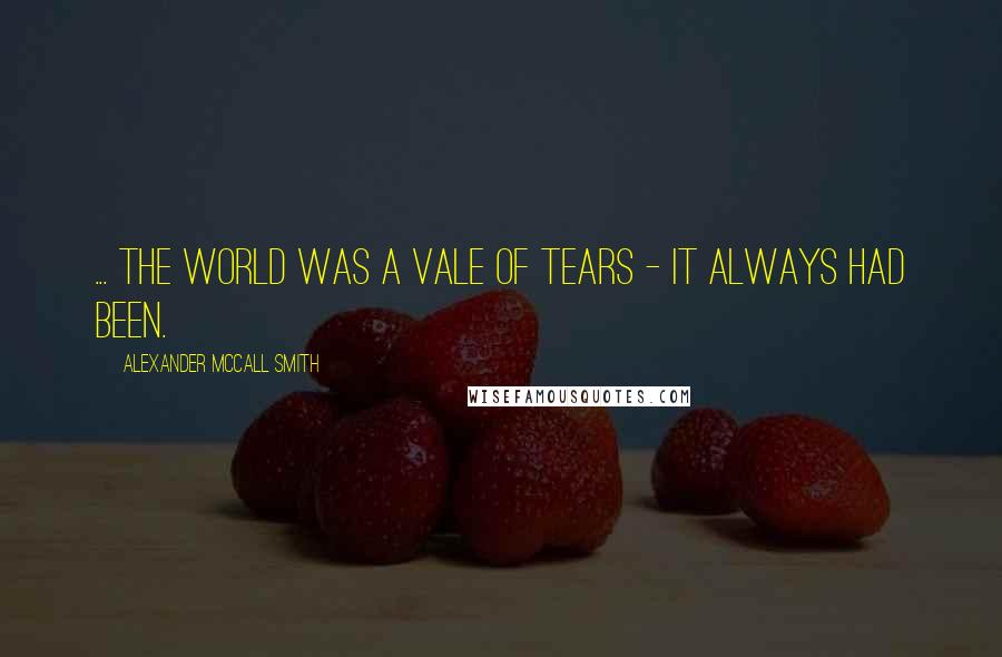 Alexander McCall Smith Quotes: ... the world was a vale of tears - it always had been.