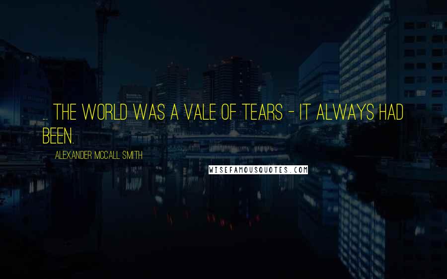 Alexander McCall Smith Quotes: ... the world was a vale of tears - it always had been.