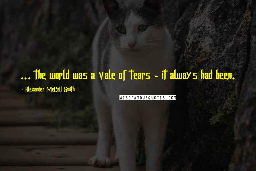Alexander McCall Smith Quotes: ... the world was a vale of tears - it always had been.