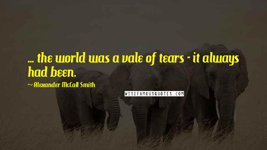 Alexander McCall Smith Quotes: ... the world was a vale of tears - it always had been.