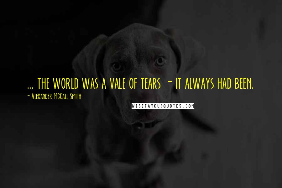 Alexander McCall Smith Quotes: ... the world was a vale of tears - it always had been.