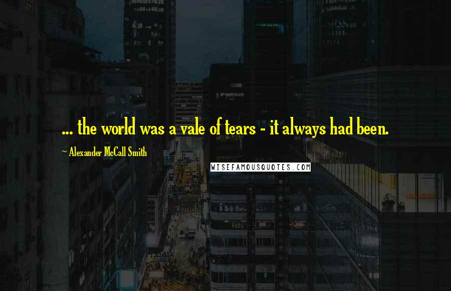 Alexander McCall Smith Quotes: ... the world was a vale of tears - it always had been.