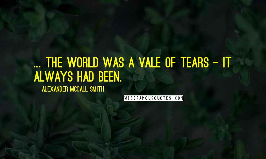 Alexander McCall Smith Quotes: ... the world was a vale of tears - it always had been.