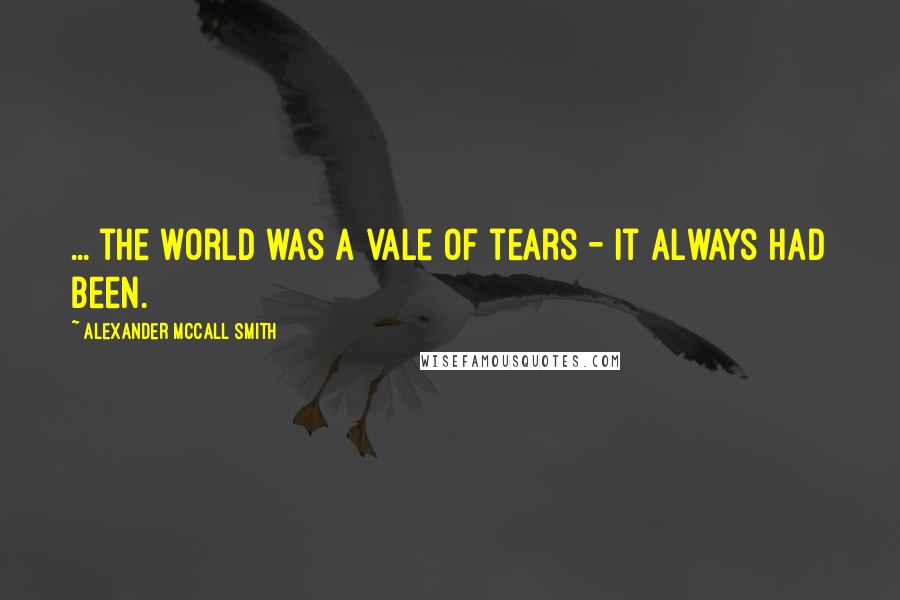 Alexander McCall Smith Quotes: ... the world was a vale of tears - it always had been.
