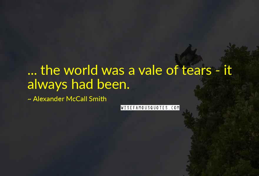 Alexander McCall Smith Quotes: ... the world was a vale of tears - it always had been.