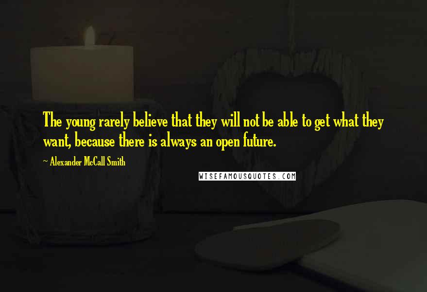 Alexander McCall Smith Quotes: The young rarely believe that they will not be able to get what they want, because there is always an open future.