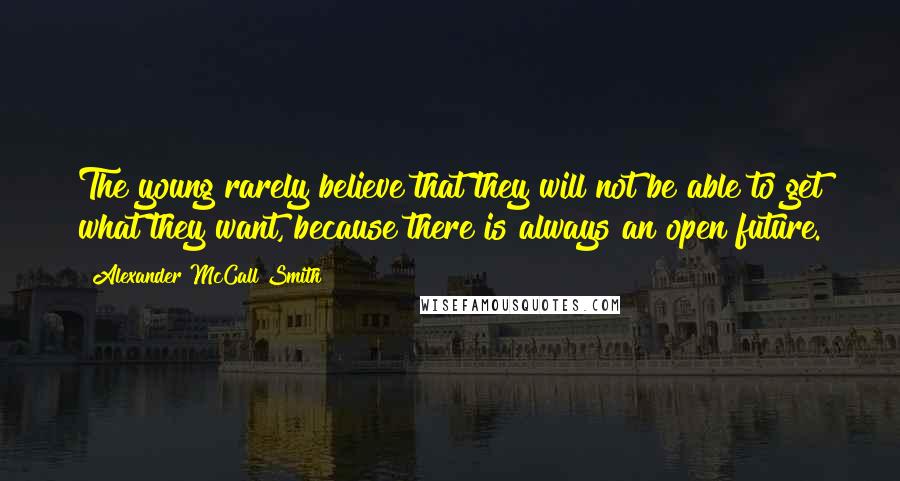 Alexander McCall Smith Quotes: The young rarely believe that they will not be able to get what they want, because there is always an open future.