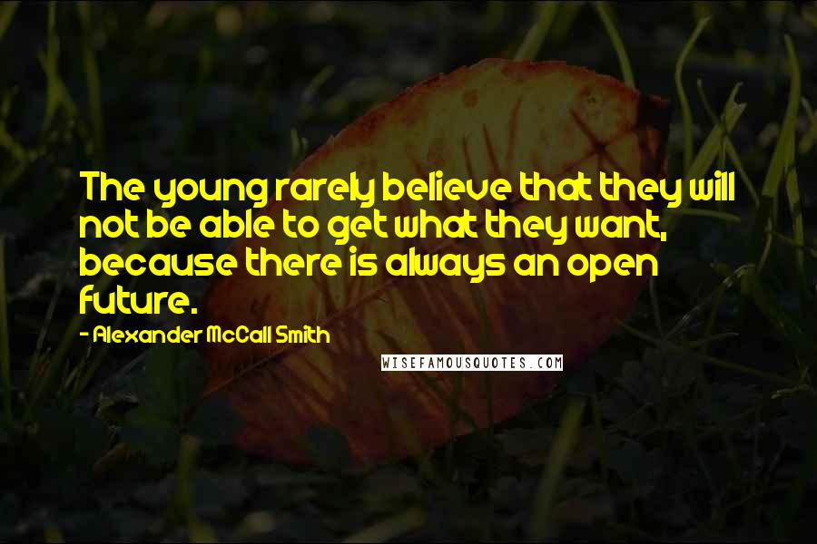 Alexander McCall Smith Quotes: The young rarely believe that they will not be able to get what they want, because there is always an open future.