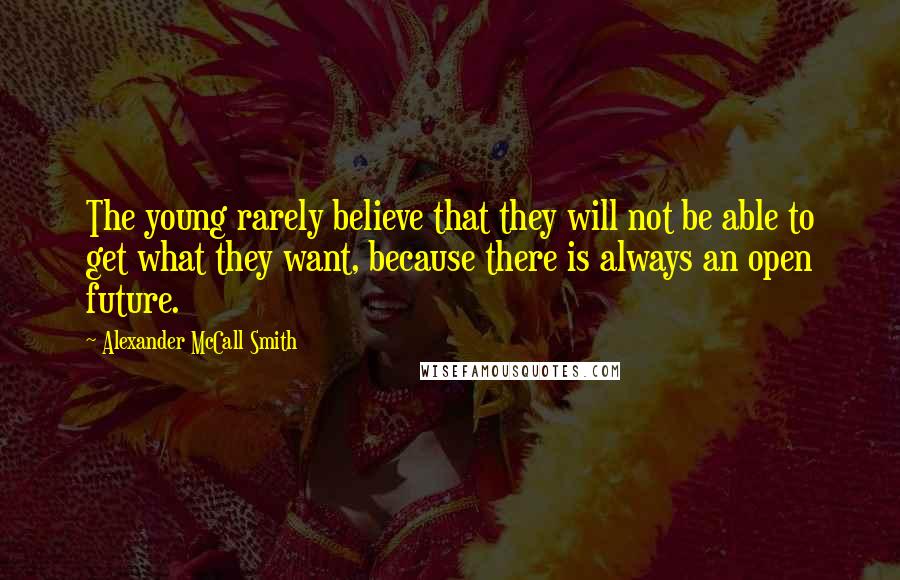 Alexander McCall Smith Quotes: The young rarely believe that they will not be able to get what they want, because there is always an open future.