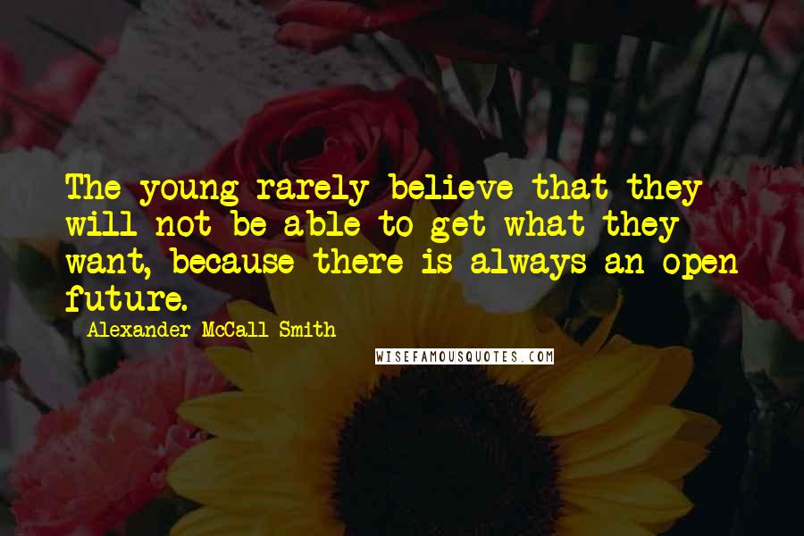 Alexander McCall Smith Quotes: The young rarely believe that they will not be able to get what they want, because there is always an open future.