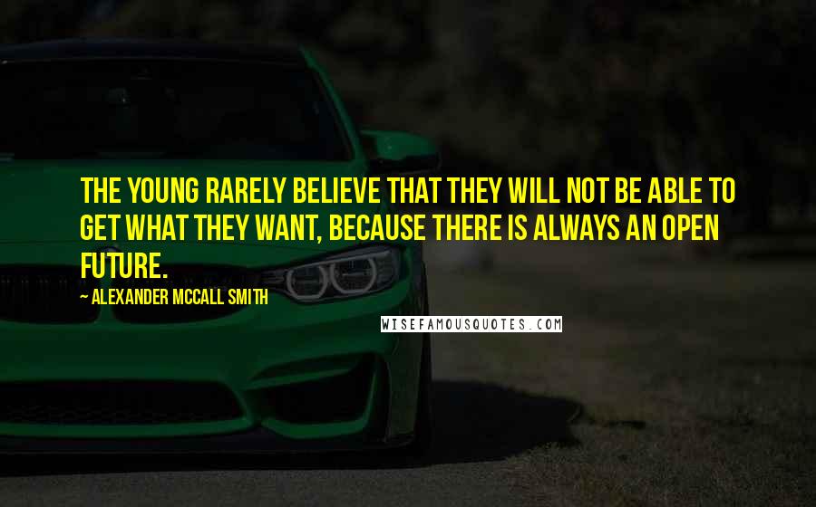 Alexander McCall Smith Quotes: The young rarely believe that they will not be able to get what they want, because there is always an open future.