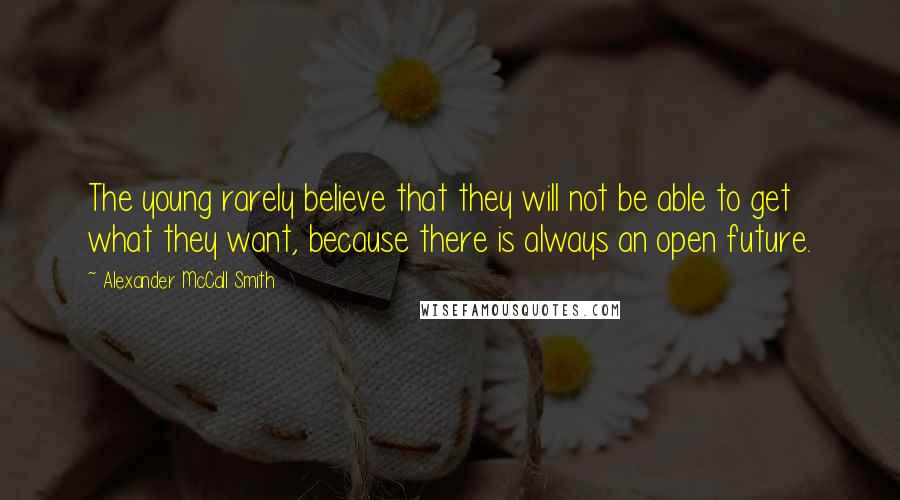 Alexander McCall Smith Quotes: The young rarely believe that they will not be able to get what they want, because there is always an open future.