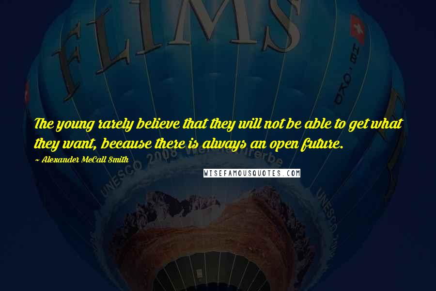 Alexander McCall Smith Quotes: The young rarely believe that they will not be able to get what they want, because there is always an open future.