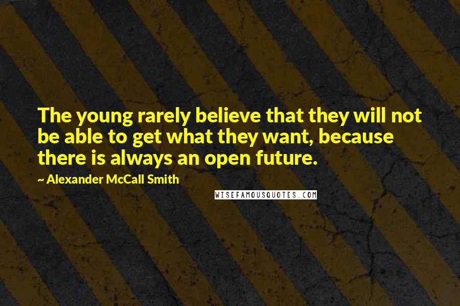 Alexander McCall Smith Quotes: The young rarely believe that they will not be able to get what they want, because there is always an open future.