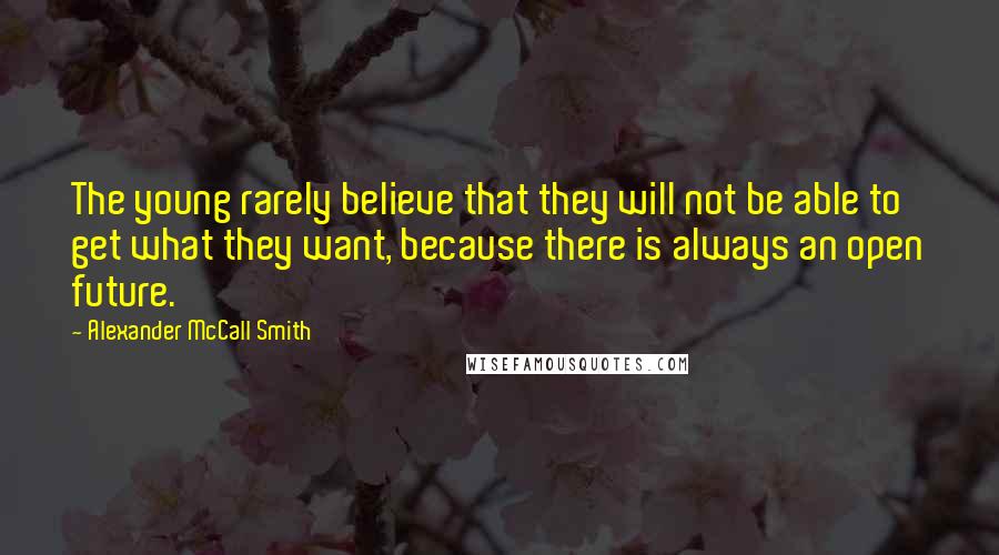 Alexander McCall Smith Quotes: The young rarely believe that they will not be able to get what they want, because there is always an open future.