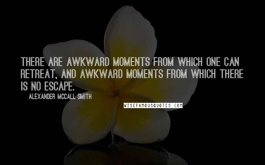 Alexander McCall Smith Quotes: There are awkward moments from which one can retreat, and awkward moments from which there is no escape.