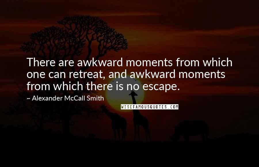 Alexander McCall Smith Quotes: There are awkward moments from which one can retreat, and awkward moments from which there is no escape.