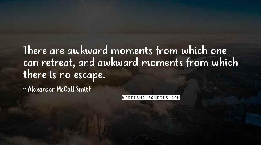 Alexander McCall Smith Quotes: There are awkward moments from which one can retreat, and awkward moments from which there is no escape.