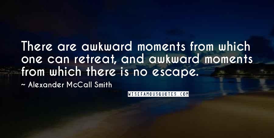 Alexander McCall Smith Quotes: There are awkward moments from which one can retreat, and awkward moments from which there is no escape.