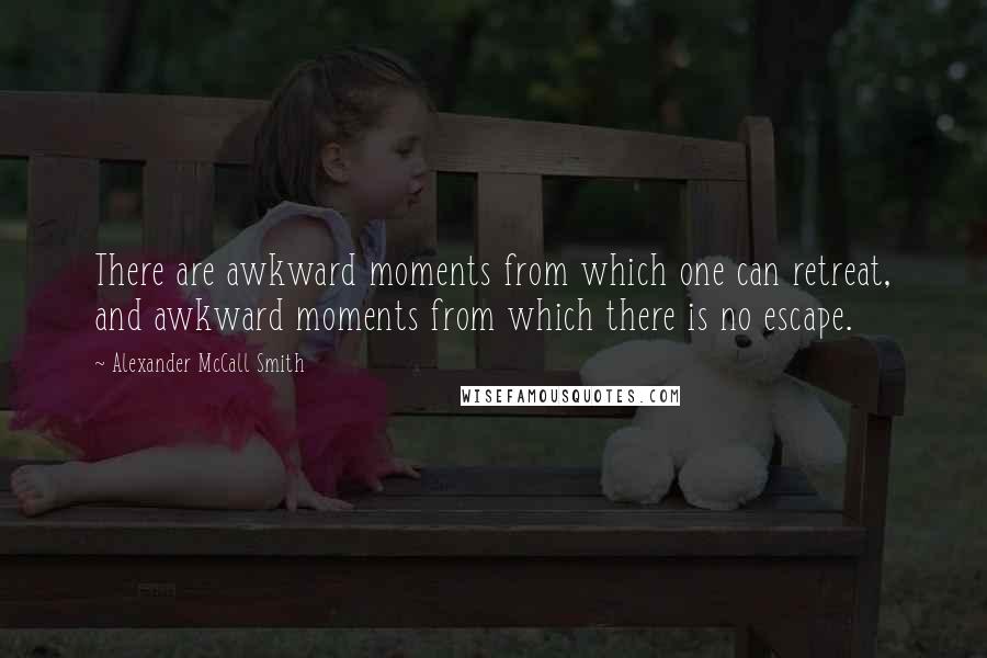 Alexander McCall Smith Quotes: There are awkward moments from which one can retreat, and awkward moments from which there is no escape.
