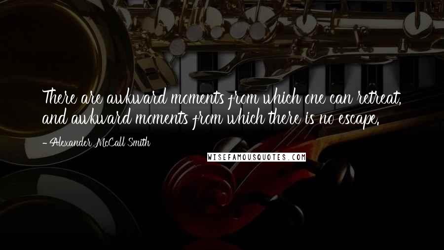 Alexander McCall Smith Quotes: There are awkward moments from which one can retreat, and awkward moments from which there is no escape.