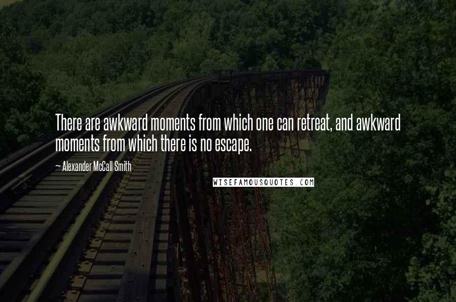 Alexander McCall Smith Quotes: There are awkward moments from which one can retreat, and awkward moments from which there is no escape.