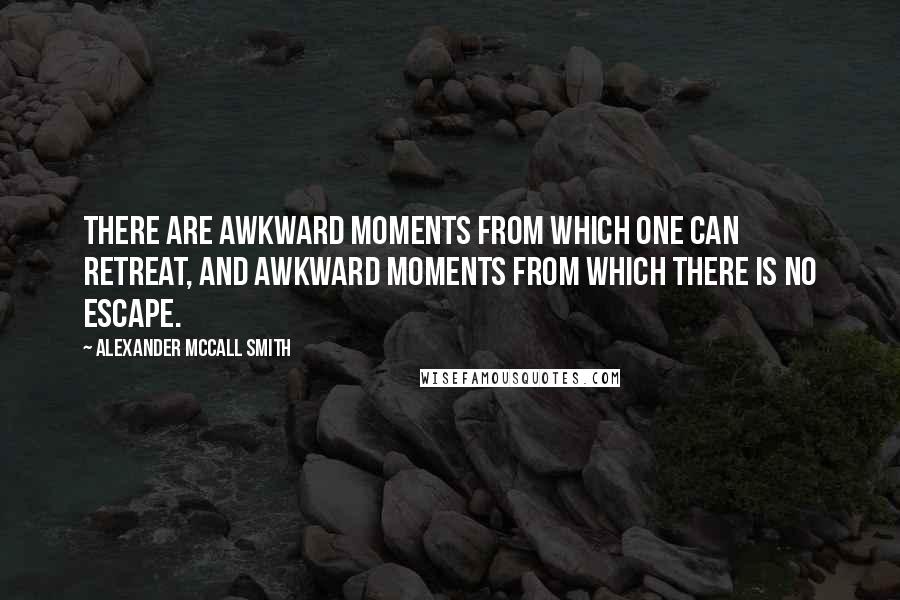 Alexander McCall Smith Quotes: There are awkward moments from which one can retreat, and awkward moments from which there is no escape.