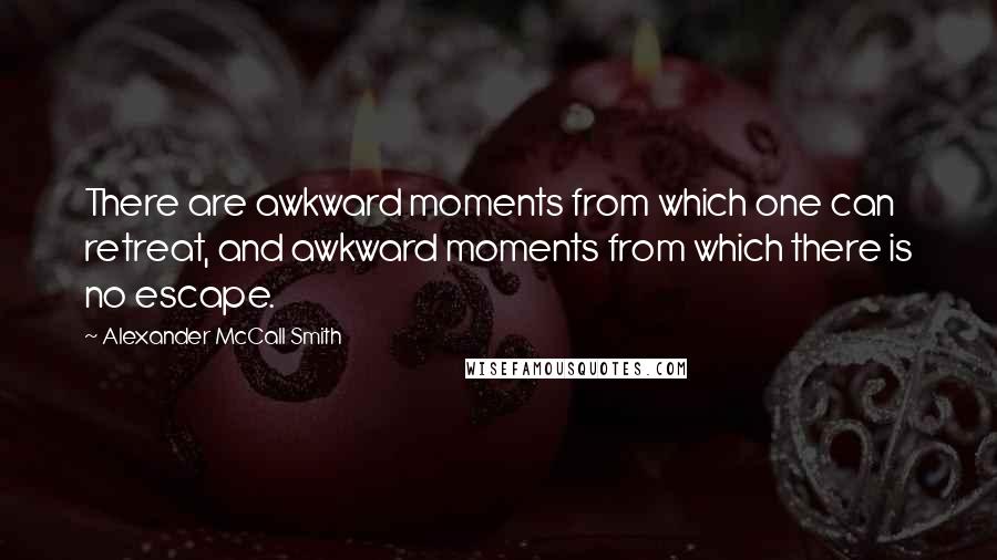 Alexander McCall Smith Quotes: There are awkward moments from which one can retreat, and awkward moments from which there is no escape.