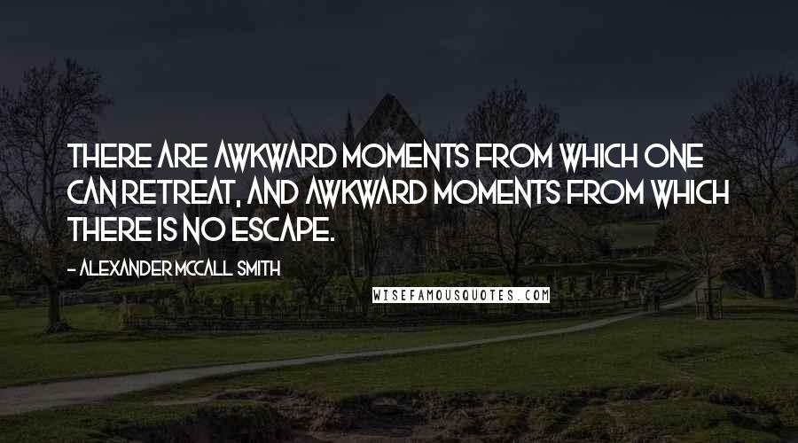 Alexander McCall Smith Quotes: There are awkward moments from which one can retreat, and awkward moments from which there is no escape.