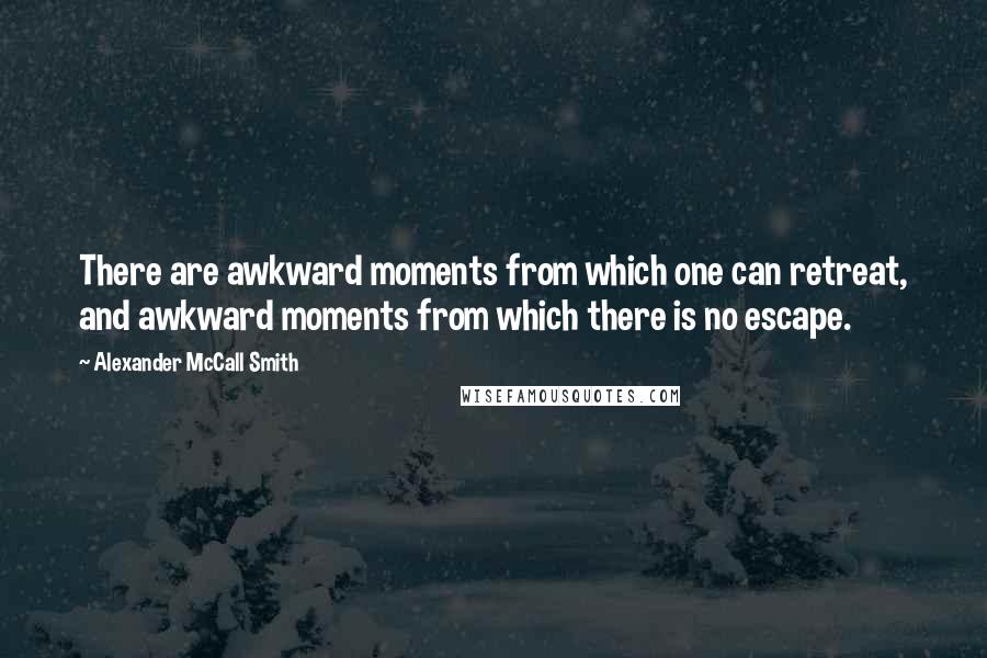 Alexander McCall Smith Quotes: There are awkward moments from which one can retreat, and awkward moments from which there is no escape.