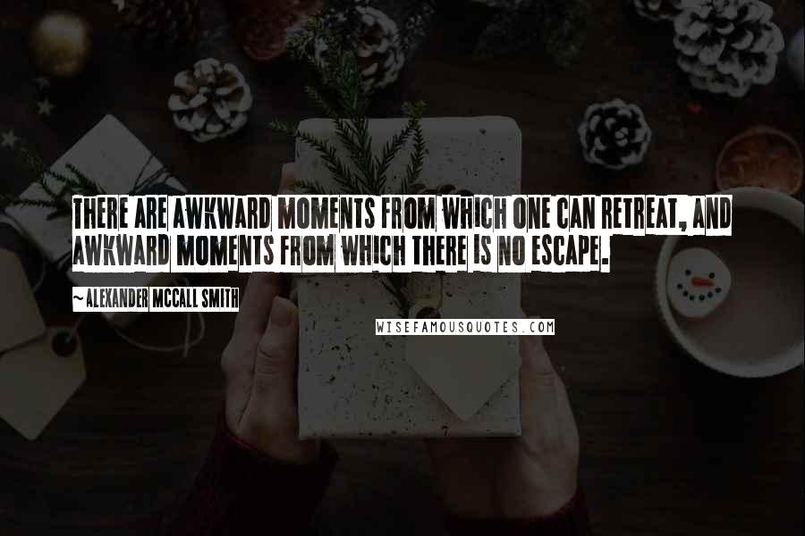 Alexander McCall Smith Quotes: There are awkward moments from which one can retreat, and awkward moments from which there is no escape.