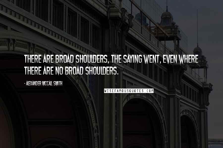 Alexander McCall Smith Quotes: There are broad shoulders, the saying went, even where there are no broad shoulders.