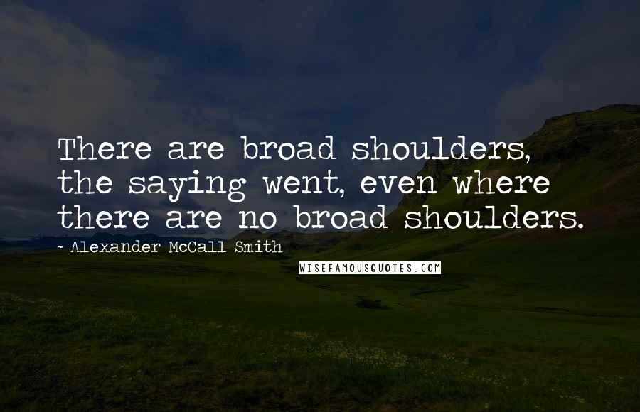 Alexander McCall Smith Quotes: There are broad shoulders, the saying went, even where there are no broad shoulders.